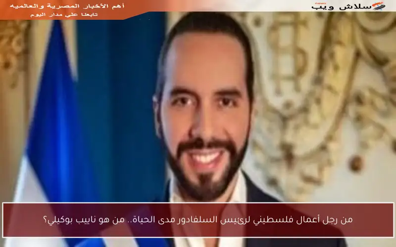 من رجل أعمال فلسطيني لرئيس السلفادور مدى الحياة.. من هو ناييب بوكيلي؟