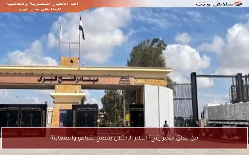 من يغلق معبر رفح؟ إعلام الاحتلال يفضح نتنياهو والصهاينة