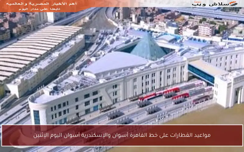 مواعيد القطارات على خط القاهرة أسوان والإسكندرية أسوان اليوم الإثنين