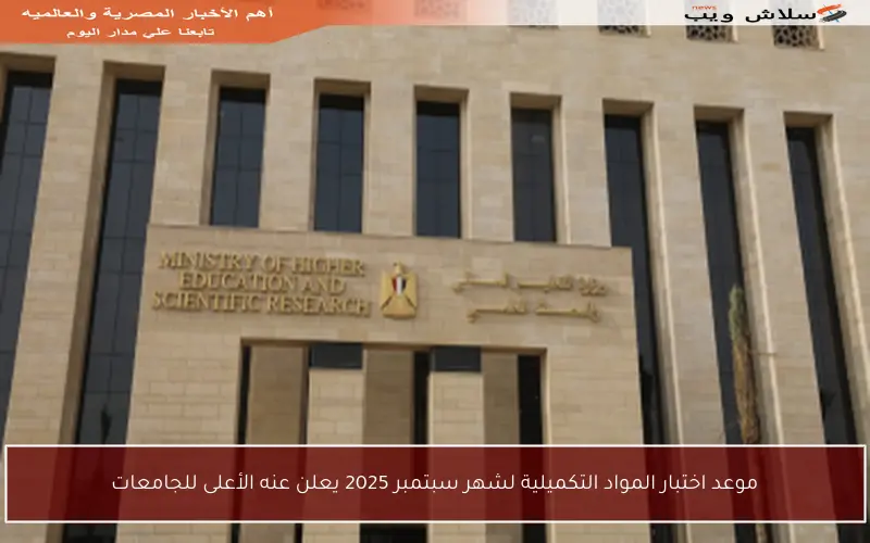 موعد اختبار المواد التكميلية لشهر سبتمبر 2025 يعلن عنه الأعلى للجامعات