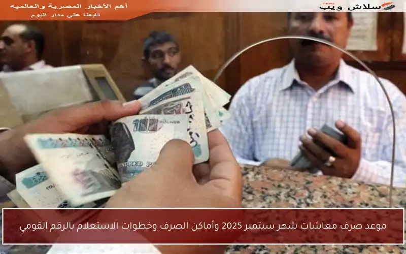 موعد صرف معاشات شهر سبتمبر 2025 وأماكن الصرف وخطوات الاستعلام بالرقم القومي