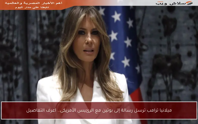 ميلانيا ترامب ترسل رسالة إلى بوتين مع الرئيس الأمريكى.. اعرف التفاصيل