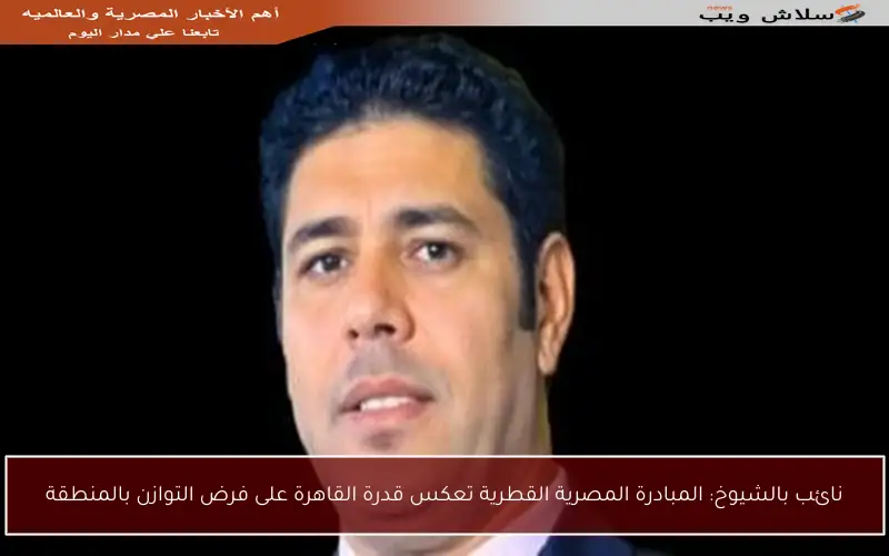 نائب بالشيوخ: المبادرة المصرية القطرية تعكس قدرة القاهرة على فرض التوازن بالمنطقة