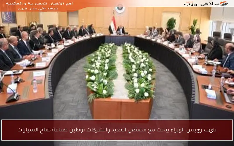 نائب رئيس الوزراء يبحث مع مصنّعي الحديد والشركات توطين صناعة صاج السيارات