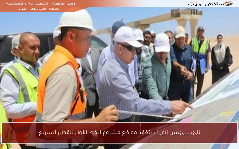 نائب رئيس الوزراء يتفقد مواقع مشروع الخط الأول للقطار السريع