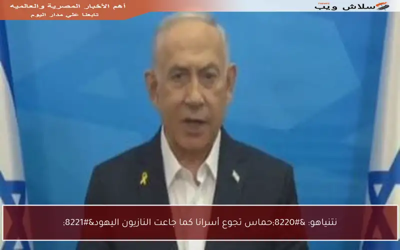 نتنياهو: “حماس تجوع أسرانا كما جاعت النازيون اليهود”
