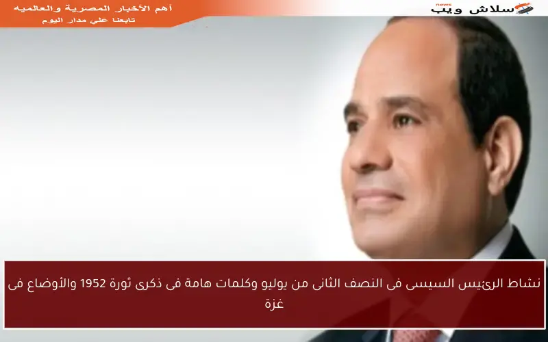 نشاط الرئيس السيسى فى النصف الثانى من يوليو وكلمات هامة فى ذكرى ثورة 1952 والأوضاع فى غزة