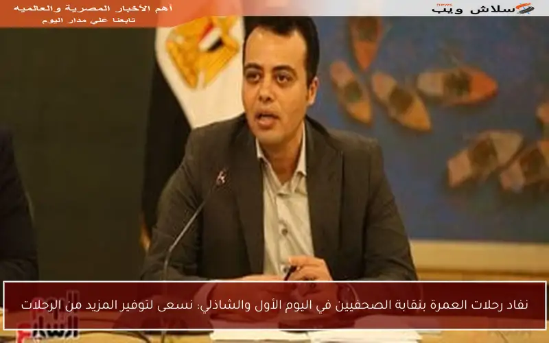 نفاد رحلات العمرة بنقابة الصحفيين في اليوم الأول والشاذلي: نسعى لتوفير المزيد من الرحلات