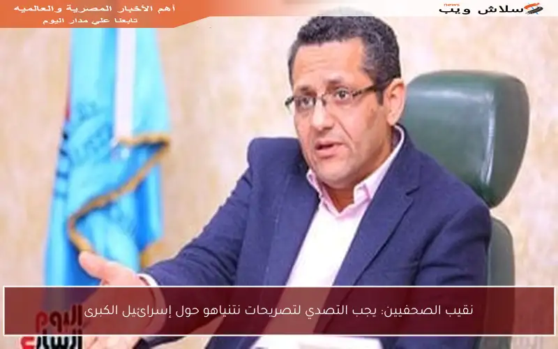 نقيب الصحفيين: يجب التصدي لتصريحات نتنياهو حول إسرائيل الكبرى