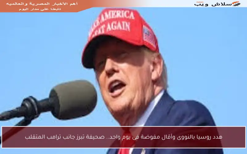 هدد روسيا بالنووى وأقال مفوضة فى يوم واحد.. صحيفة تبرز جانب ترامب المتقلب