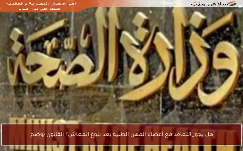 هل يجوز التعاقد مع أعضاء المهن الطبية بعد بلوغ المعاش؟ القانون يوضح