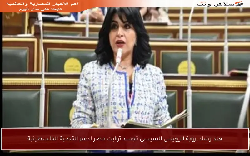 هند رشاد: رؤية الرئيس السيسى تجسد ثوابت مصر لدعم القضية الفلسطينية