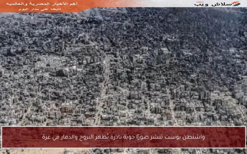 واشنطن بوست تنشر صورًا جوية نادرة تُظهر النزوح والدمار في غزة
