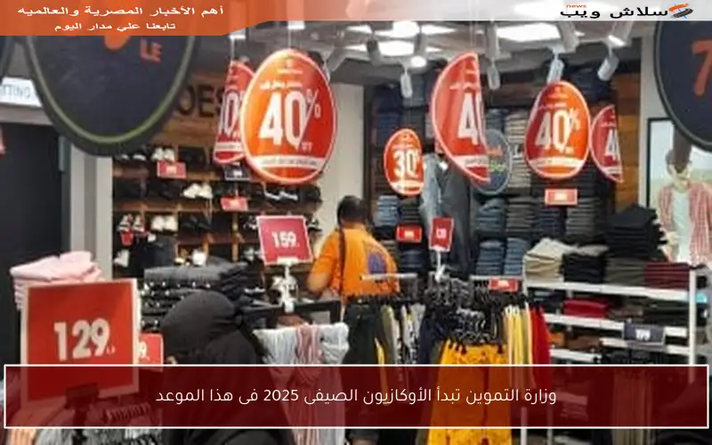 وزارة التموين تبدأ الأوكازيون الصيفى 2025 فى هذا الموعد