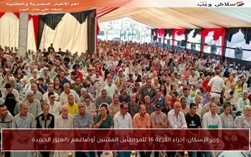 وزير الإسكان: إجراء القرعة 16 للمواطنين المقننين أوضاعهم بالعبور الجديدة