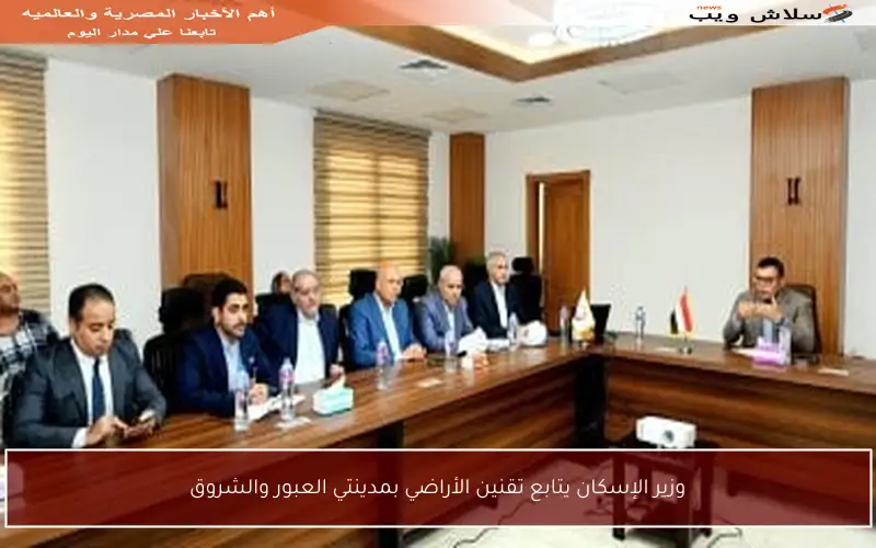 وزير الإسكان يتابع تقنين الأراضي بمدينتي العبور والشروق