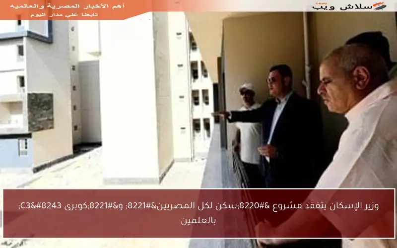 وزير الإسكان يتفقد مشروع “سكن لكل المصريين” و”كوبرى C3″ بالعلمين