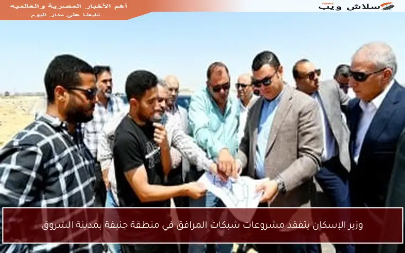 وزير الإسكان يتفقد مشروعات شبكات المرافق في منطقة جنيفة بمدينة الشروق