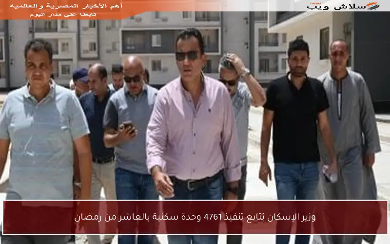 وزير الإسكان يُتابع تنفيذ 4761 وحدة سكنية بالعاشر من رمضان