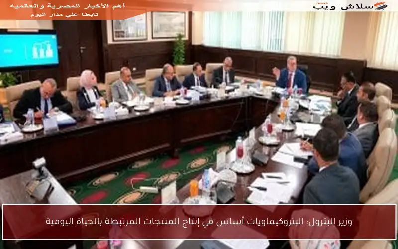 وزير البترول: البتروكيماويات أساس في إنتاج المنتجات المرتبطة بالحياة اليومية