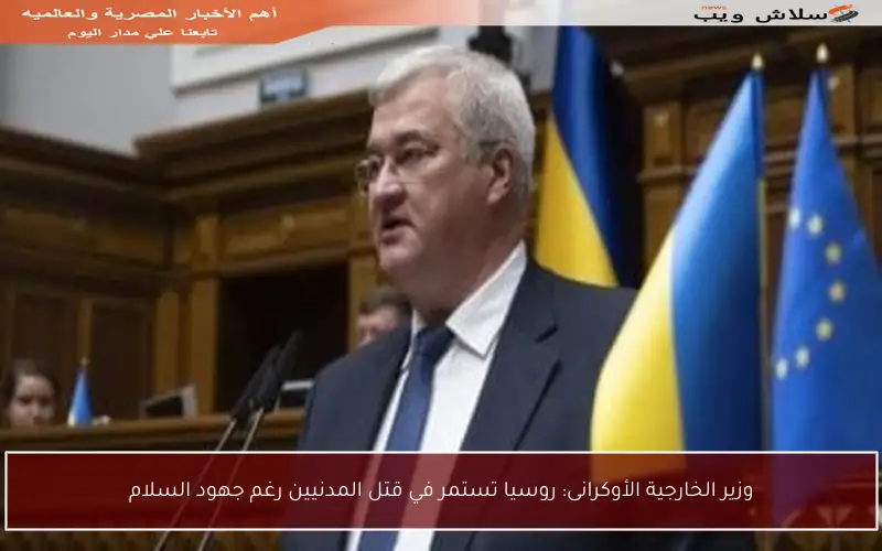 وزير الخارجية الأوكرانى: روسيا تستمر في قتل المدنيين رغم جهود السلام