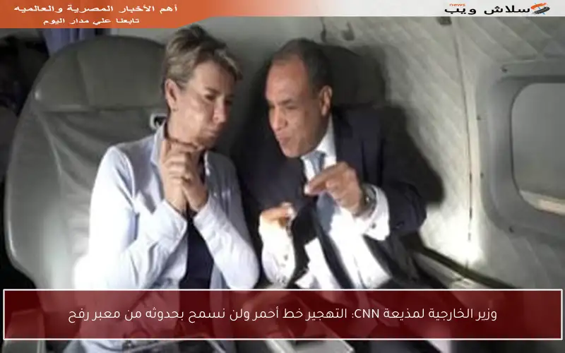 وزير الخارجية لمذيعة CNN: التهجير خط أحمر ولن نسمح بحدوثه من معبر رفح