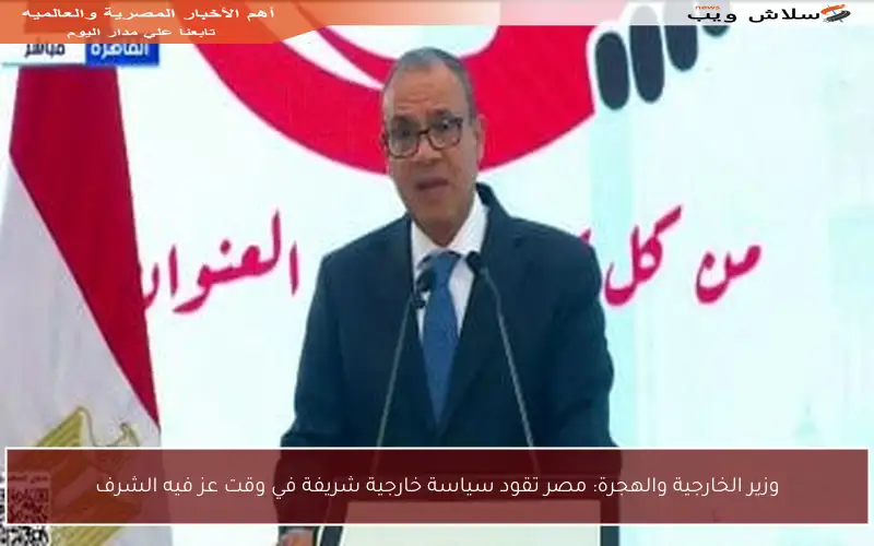 وزير الخارجية والهجرة: مصر تقود سياسة خارجية شريفة في وقت عز فيه الشرف