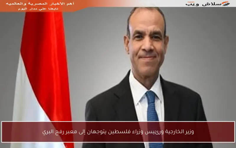 وزير الخارجية ورئيس وزراء فلسطين يتوجهان إلى معبر رفح البري