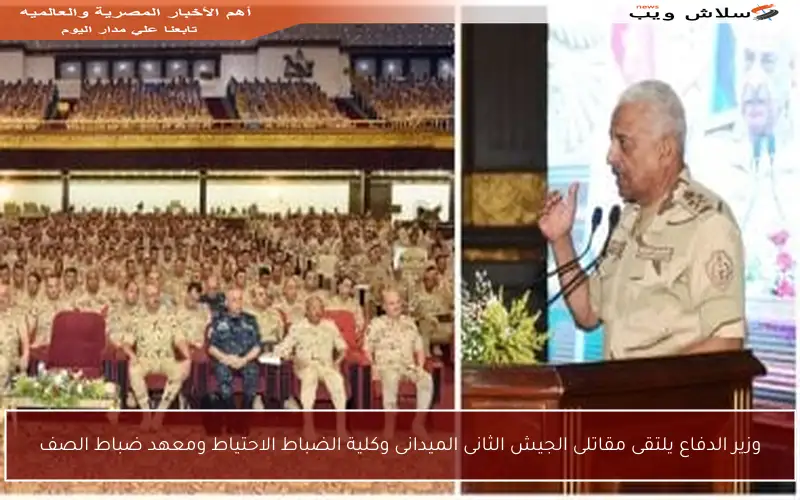 وزير الدفاع يلتقى مقاتلى الجيش الثانى الميدانى وكلية الضباط الاحتياط ومعهد ضباط الصف