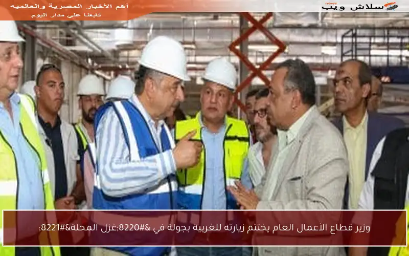 وزير قطاع الأعمال العام يختتم زيارته للغربية بجولة في “غزل المحلة”