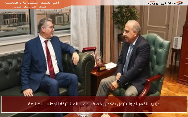 وزيرى الكهرباء والبترول يؤكدان خطة العمل المشتركة لتوطين الصناعة