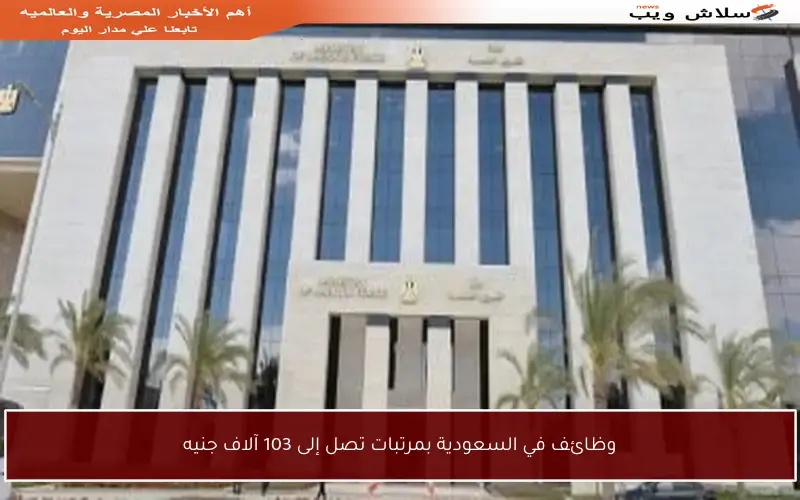 وظائف في السعودية بمرتبات تصل إلى 103 آلاف جنيه