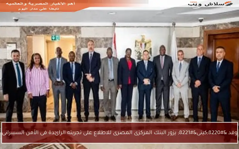 وفد “كينى” يزور البنك المركزى المصرى للاطلاع على تجربته الرائدة فى الأمن السيبرانى