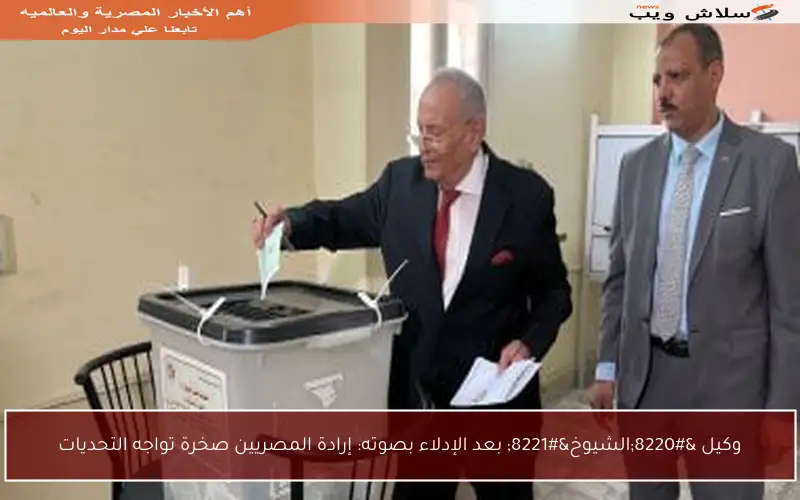 وكيل “الشيوخ” بعد الإدلاء بصوته: إرادة المصريين صخرة تواجه التحديات