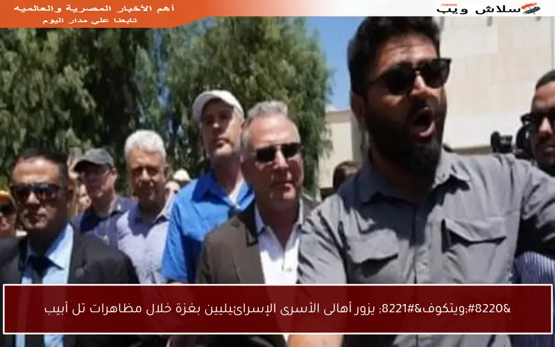 “ويتكوف” يزور أهالى الأسرى الإسرائيليين بغزة خلال مظاهرات تل أبيب