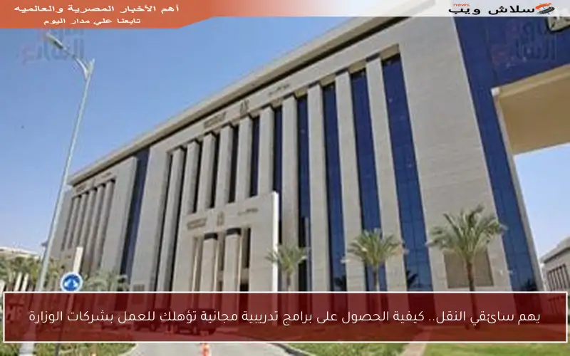 يهم سائقي النقل.. كيفية الحصول على برامج تدريبية مجانية تؤهلك للعمل بشركات الوزارة